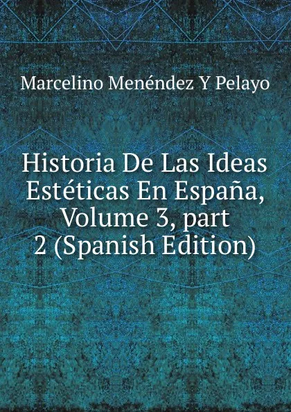 Обложка книги Historia De Las Ideas Esteticas En Espana, Volume 3,.part 2 (Spanish Edition), Marcelino Menéndez y Pelayo