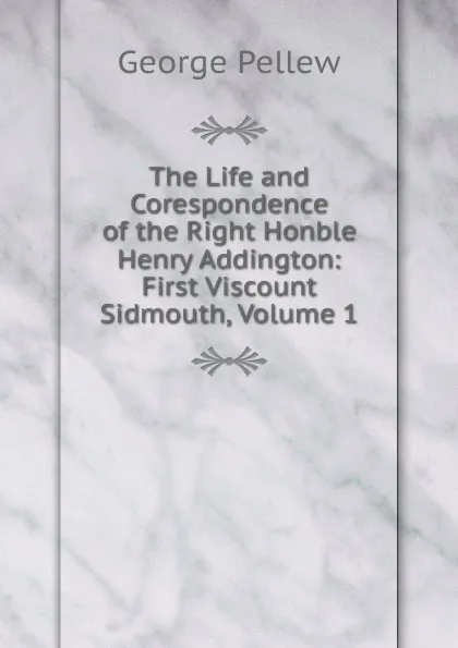 Обложка книги The Life and Corespondence of the Right Honble Henry Addington: First Viscount Sidmouth, Volume 1, George Pellew