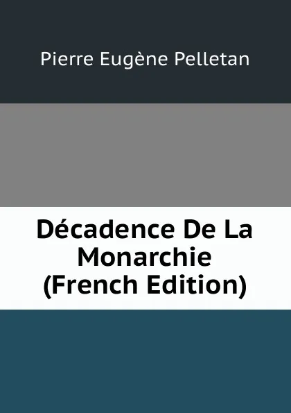 Обложка книги Decadence De La Monarchie (French Edition), Pierre Eugène Pelletan