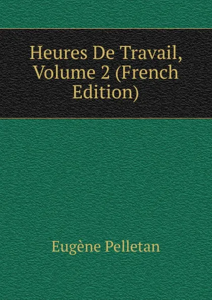 Обложка книги Heures De Travail, Volume 2 (French Edition), Eugène Pelletan