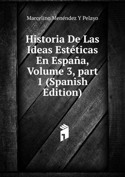 Обложка книги Historia De Las Ideas Esteticas En Espana, Volume 3,.part 1 (Spanish Edition), Marcelino Menéndez y Pelayo