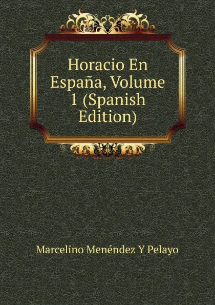 Обложка книги Horacio En Espana, Volume 1 (Spanish Edition), Marcelino Menéndez y Pelayo