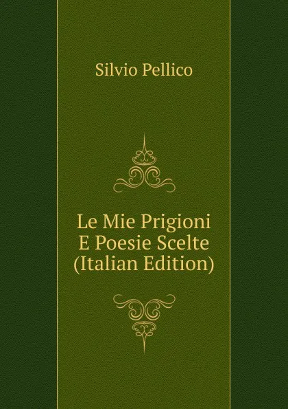 Обложка книги Le Mie Prigioni E Poesie Scelte (Italian Edition), Silvio Pellico