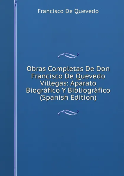 Обложка книги Obras Completas De Don Francisco De Quevedo Villegas: Aparato Biografico Y Bibliografico (Spanish Edition), Francisco de Quevedo