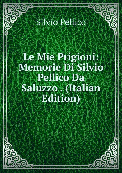 Обложка книги Le Mie Prigioni: Memorie Di Silvio Pellico Da Saluzzo . (Italian Edition), Silvio Pellico