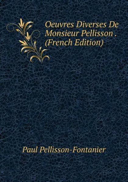 Обложка книги Oeuvres Diverses De Monsieur Pellisson . (French Edition), Paul Pellisson-Fontanier