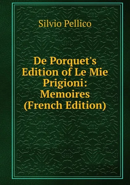 Обложка книги De Porquet.s Edition of Le Mie Prigioni: Memoires (French Edition), Silvio Pellico