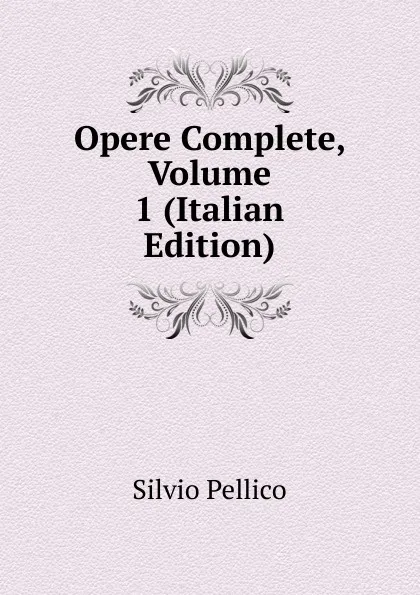 Обложка книги Opere Complete, Volume 1 (Italian Edition), Silvio Pellico