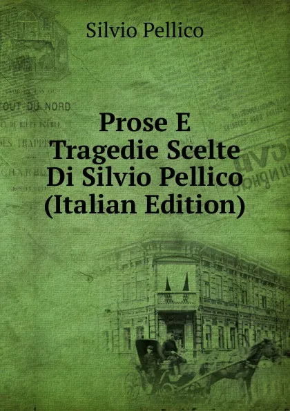 Обложка книги Prose E Tragedie Scelte Di Silvio Pellico (Italian Edition), Silvio Pellico