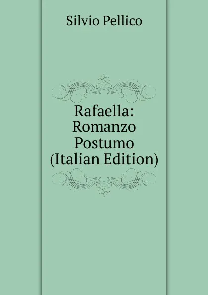 Обложка книги Rafaella: Romanzo Postumo (Italian Edition), Silvio Pellico