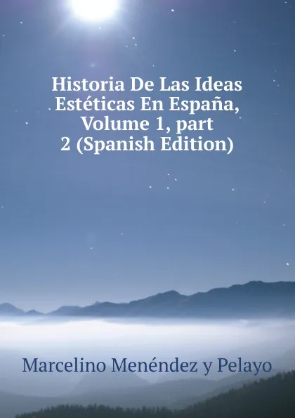 Обложка книги Historia De Las Ideas Esteticas En Espana, Volume 1,.part 2 (Spanish Edition), Marcelino Menéndez y Pelayo