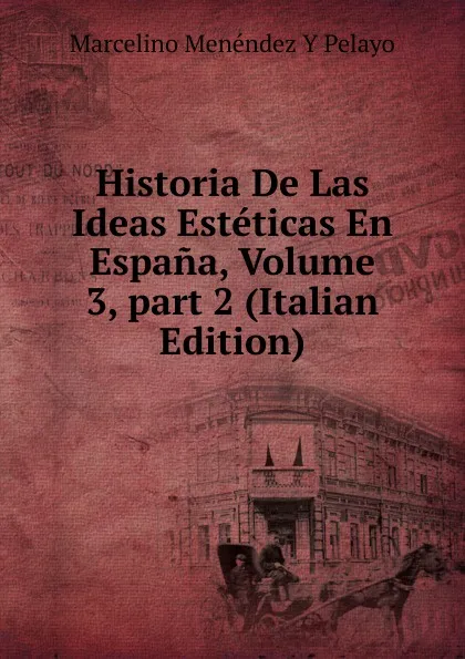 Обложка книги Historia De Las Ideas Esteticas En Espana, Volume 3, part 2 (Italian Edition), Marcelino Menéndez y Pelayo