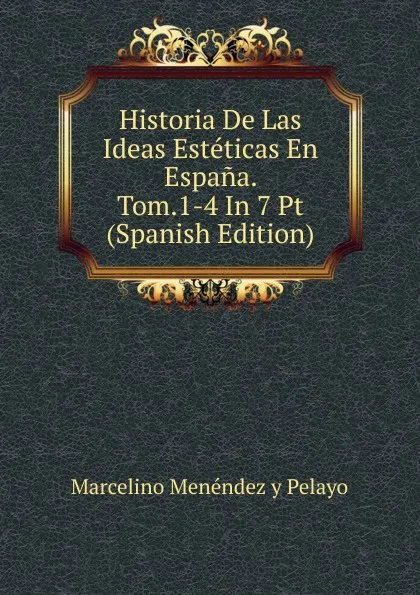 Обложка книги Historia De Las Ideas Esteticas En Espana. Tom.1-4 In 7 Pt (Spanish Edition), Marcelino Menéndez y Pelayo