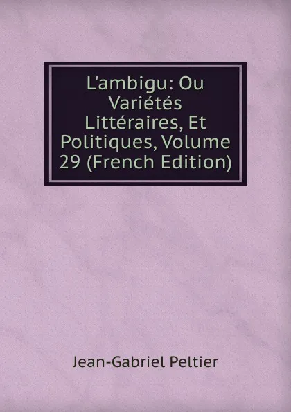 Обложка книги L.ambigu: Ou Varietes Litteraires, Et Politiques, Volume 29 (French Edition), Jean-Gabriel Peltier