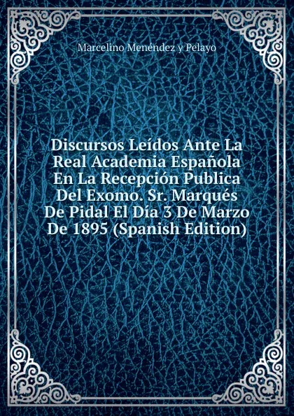 Обложка книги Discursos Leidos Ante La Real Academia Espanola En La Recepcion Publica Del Exomo. Sr. Marques De Pidal El Dia 3 De Marzo De 1895 (Spanish Edition), Marcelino Menéndez y Pelayo