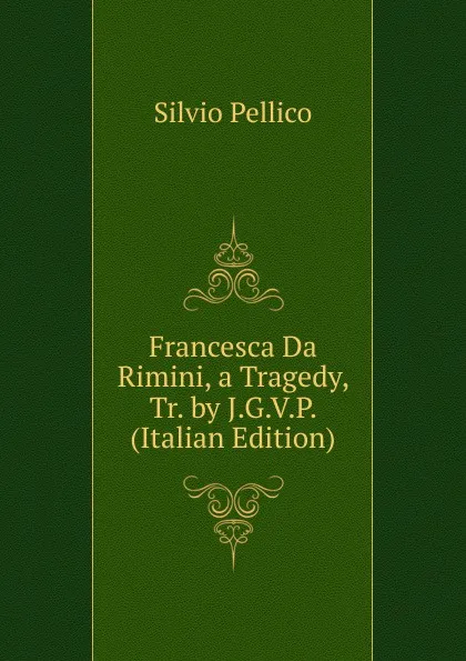 Обложка книги Francesca Da Rimini, a Tragedy, Tr. by J.G.V.P. (Italian Edition), Silvio Pellico