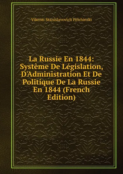 Обложка книги La Russie En 1844: Systeme De Legislation, D.Administration Et De Politique De La Russie En 1844 (French Edition), Vikenti Stanislavovich Pelchinski