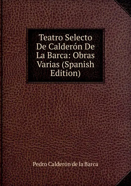 Обложка книги Teatro Selecto De Calderon De La Barca: Obras Varias (Spanish Edition), Pedro Calderón de la Barca