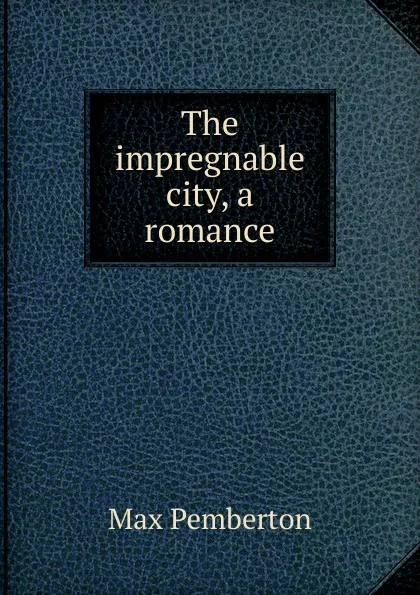Обложка книги The impregnable city, a romance, Max Pemberton