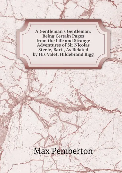 Обложка книги A Gentleman.s Gentleman: Being Certain Pages from the Life and Strange Adventures of Sir Nicolas Steele, Bart., As Related by His Valet, Hildebrand Bigg, Max Pemberton