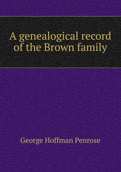 Обложка книги A genealogical record of the Brown family, George Hoffman Penrose