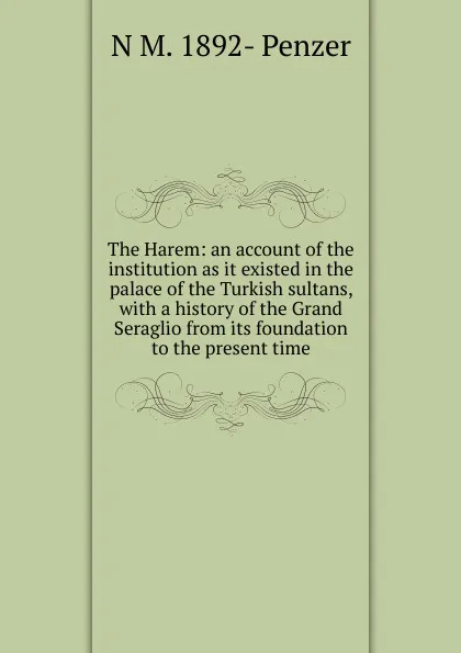 Обложка книги The Harem: an account of the institution as it existed in the palace of the Turkish sultans, with a history of the Grand Seraglio from its foundation to the present time, N M. 1892- Penzer
