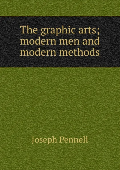 Обложка книги The graphic arts; modern men and modern methods, Joseph Pennell