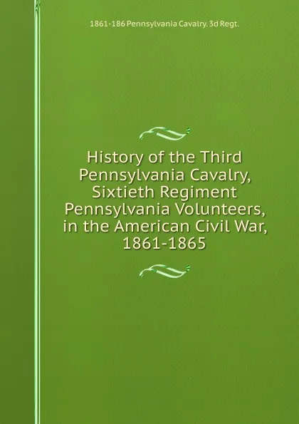 Обложка книги History of the Third Pennsylvania Cavalry, Sixtieth Regiment Pennsylvania Volunteers, in the American Civil War, 1861-1865, 1861-186 Pennsylvania Cavalry. 3d Regt.