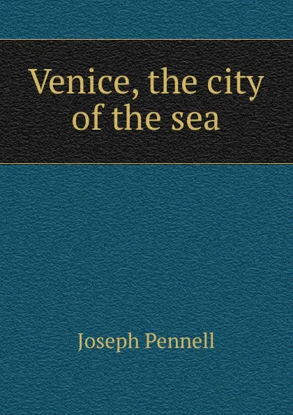 Обложка книги Venice, the city of the sea, Joseph Pennell