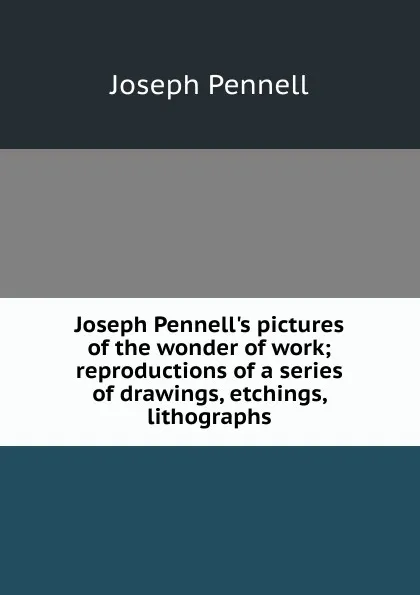 Обложка книги Joseph Pennell.s pictures of the wonder of work; reproductions of a series of drawings, etchings, lithographs, Joseph Pennell