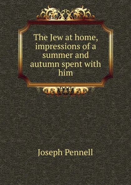 Обложка книги The Jew at home, impressions of a summer and autumn spent with him, Joseph Pennell