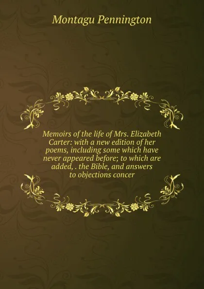 Обложка книги Memoirs of the life of Mrs. Elizabeth Carter: with a new edition of her poems, including some which have never appeared before; to which are added, . the Bible, and answers to objections concer, Montagu Pennington