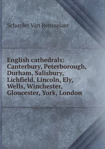 Обложка книги English cathedrals: Canterbury, Peterborough, Durham, Salisbury, Lichfield, Lincoln, Ely, Wells, Winchester, Gloucester, York, London, Schuyler van Rensselaer