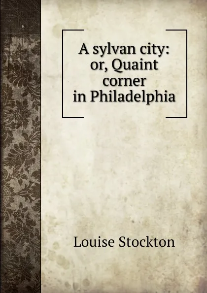 Обложка книги A sylvan city: or, Quaint corner in Philadelphia, Louise Stockton