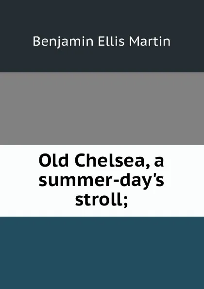 Обложка книги Old Chelsea, a summer-day.s stroll;, Benjamin Ellis Martin