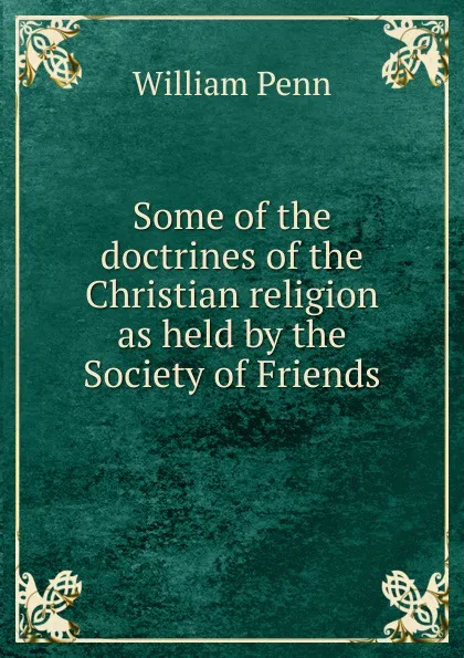 Обложка книги Some of the doctrines of the Christian religion as held by the Society of Friends, William Penn