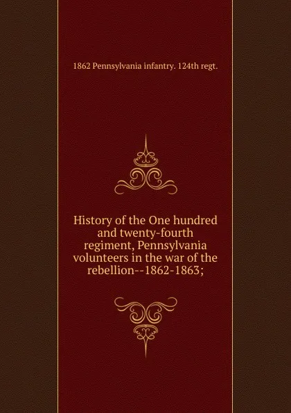 Обложка книги History of the One hundred and twenty-fourth regiment, Pennsylvania volunteers in the war of the rebellion--1862-1863;, 1862 Pennsylvania infantry. 124th regt.