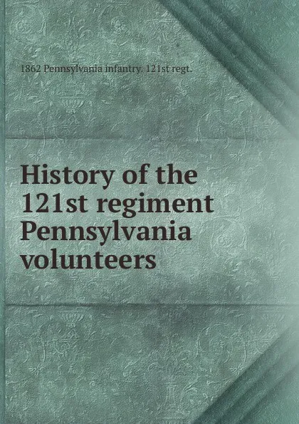 Обложка книги History of the 121st regiment Pennsylvania volunteers, 1862 Pennsylvania infantry. 121st regt.