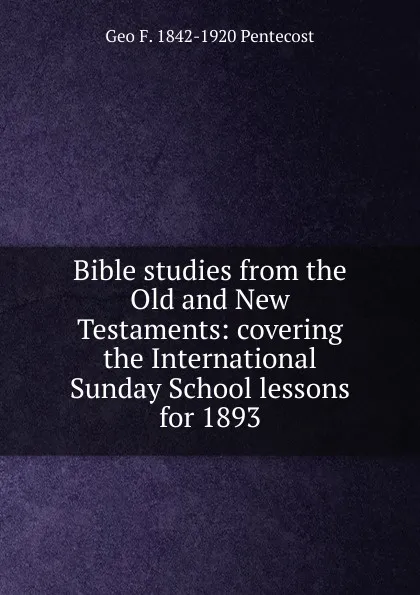 Обложка книги Bible studies from the Old and New Testaments: covering the International Sunday School lessons for 1893, Geo F. 1842-1920 Pentecost