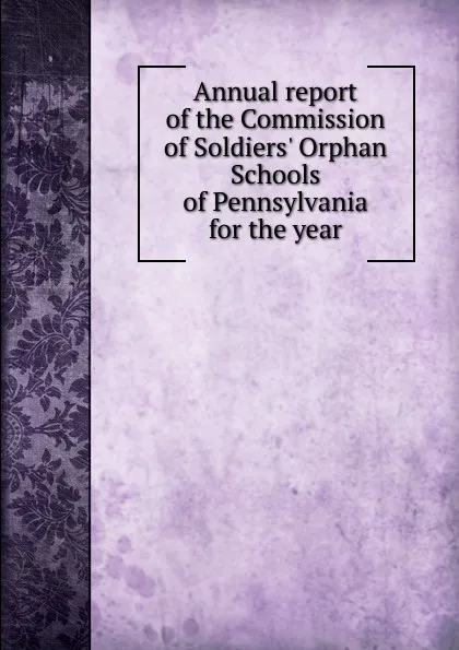 Обложка книги Annual report of the Commission of Soldiers. Orphan Schools of Pennsylvania for the year., 