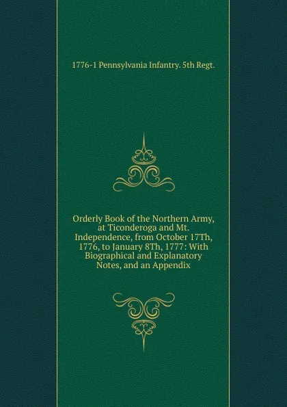 Обложка книги Orderly Book of the Northern Army, at Ticonderoga and Mt. Independence, from October 17Th, 1776, to January 8Th, 1777: With Biographical and Explanatory Notes, and an Appendix, 1776-1 Pennsylvania Infantry. 5th Regt.