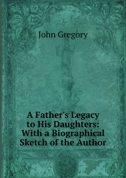 Обложка книги A Father.s Legacy to His Daughters: With a Biographical Sketch of the Author, John Gregory