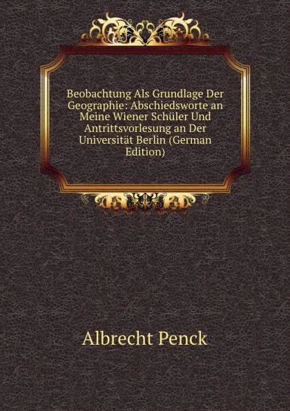 Обложка книги Beobachtung Als Grundlage Der Geographie: Abschiedsworte an Meine Wiener Schuler Und Antrittsvorlesung an Der Universitat Berlin (German Edition), Albrecht Penck