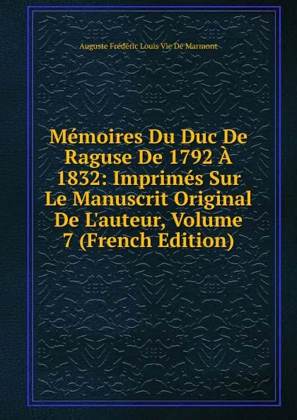 Обложка книги Memoires Du Duc De Raguse De 1792 A 1832: Imprimes Sur Le Manuscrit Original De L.auteur, Volume 7 (French Edition), Auguste Frédéric Louis Vie de Marmont