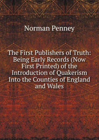 Обложка книги The First Publishers of Truth: Being Early Records (Now First Printed) of the Introduction of Quakerism Into the Counties of England and Wales, Norman Penney