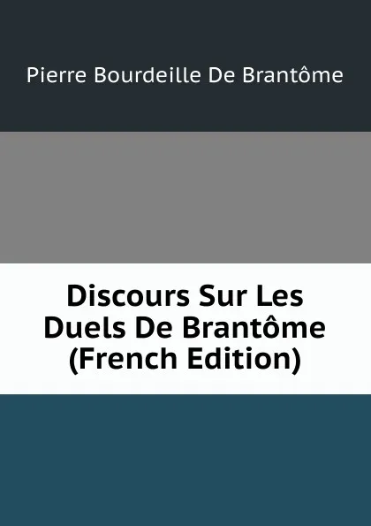 Обложка книги Discours Sur Les Duels De Brantome (French Edition), Pierre Bourdeille De Brantôme