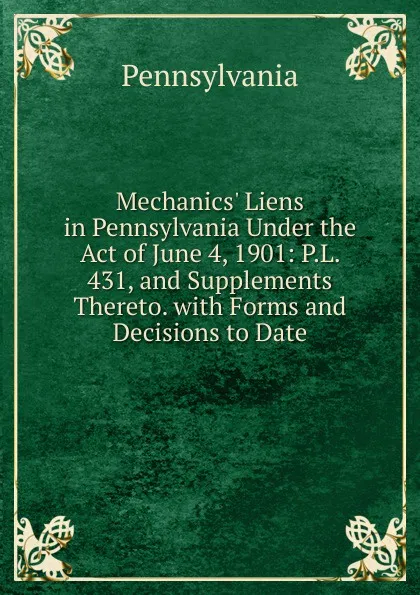 Обложка книги Mechanics. Liens in Pennsylvania Under the Act of June 4, 1901: P.L. 431, and Supplements Thereto. with Forms and Decisions to Date, Pennsylvania