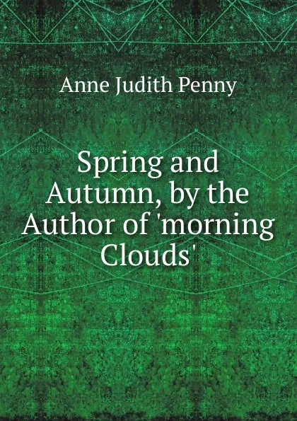 Обложка книги Spring and Autumn, by the Author of .morning Clouds.., Anne Judith Penny