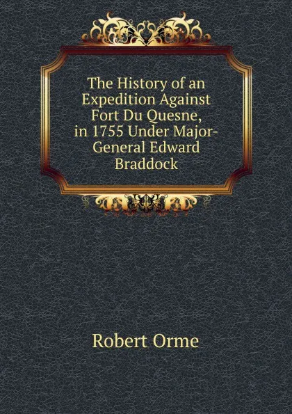 Обложка книги The History of an Expedition Against Fort Du Quesne, in 1755 Under Major-General Edward Braddock, Robert Orme