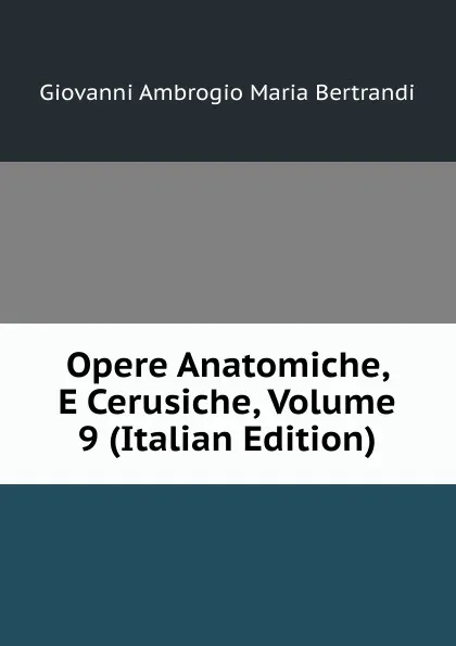 Обложка книги Opere Anatomiche, E Cerusiche, Volume 9 (Italian Edition), Giovanni Ambrogio Maria Bertrandi